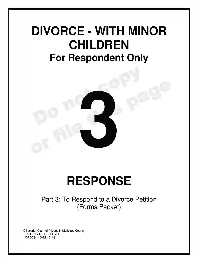 DIVORCE - WITH MINOR CHILDREN For Respondent Only 3 RESPONSE Part 3: To Respond to a Divorce Petition (Forms Packet) Superior Court of Arizona in Maricopa County ALL RIGHTS RESERVED DRDC3f 5022 - 0113 SELF-SERVICE CENTER RESPONSE TO - - - - Preview on Page 1